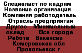 Специалист по кадрам › Название организации ­ Компания-работодатель › Отрасль предприятия ­ Другое › Минимальный оклад ­ 1 - Все города Работа » Вакансии   . Кемеровская обл.,Прокопьевск г.